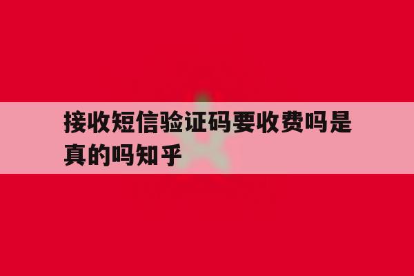 接收短信验证码要收费吗是真的吗知乎 接收短信验证码要收费吗是真的吗知乎