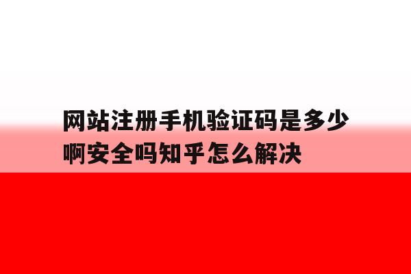 关于网站注册手机验证码是多少啊安全吗知乎怎么解决的信息 关于网站注册手机验证码是多少啊安全吗知乎怎么解决的信息