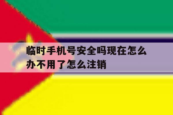 包含临时手机号安全吗现在怎么办不用了怎么注销的词条 包含临时手机号安全吗现在怎么办不用了怎么注销的词条