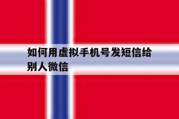 如何用虚拟手机号发短信给别人微信 如何用虚拟手机号发短信给别人微信