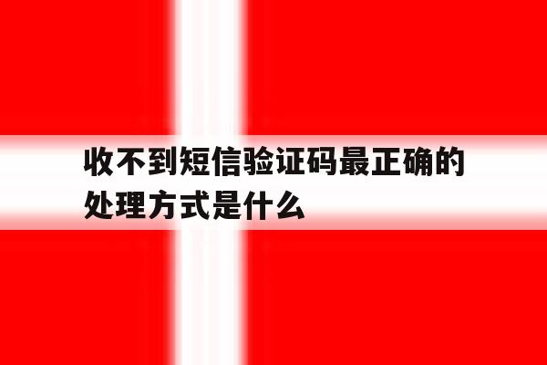收不到短信验证码最正确的处理方式是什么 收不到短信验证码最正确的处理方式是什么