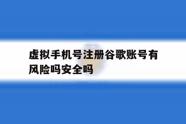 虚拟手机号注册谷歌账号有风险吗安全吗的简单介绍