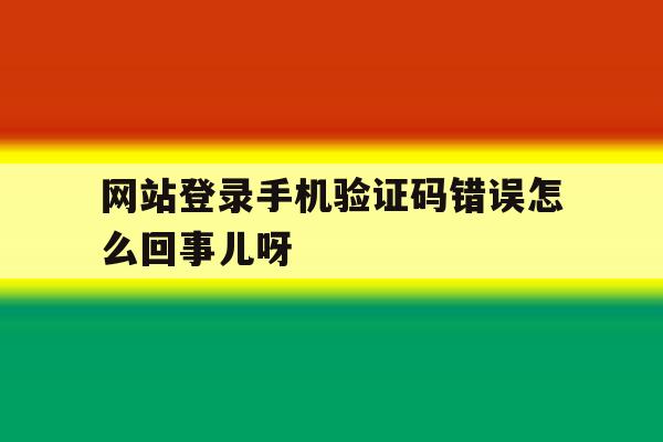 关于网站登录手机验证码错误怎么回事儿呀的信息 关于网站登录手机验证码错误怎么回事儿呀的信息