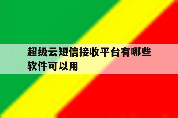 超级云短信接收平台有哪些软件可以用 超级云短信接收平台有哪些软件可以用