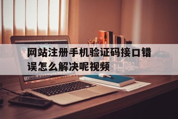 网站注册手机验证码接口错误怎么解决呢视频 网站注册手机验证码接口错误怎么解决呢视频