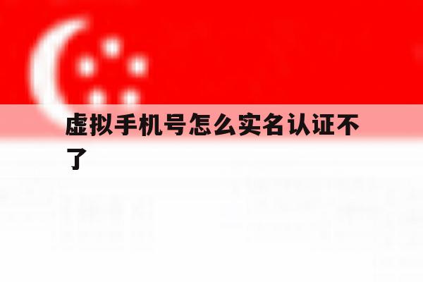 虚拟手机号怎么实名认证不了 虚拟手机号怎么实名认证不了