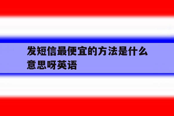 发短信最便宜的方法是什么意思呀英语 发短信最便宜的方法是什么意思呀英语