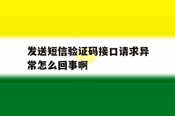 发送短信验证码接口请求异常怎么回事啊的简单介绍 发送短信验证码接口请求异常怎么回事啊的简单介绍