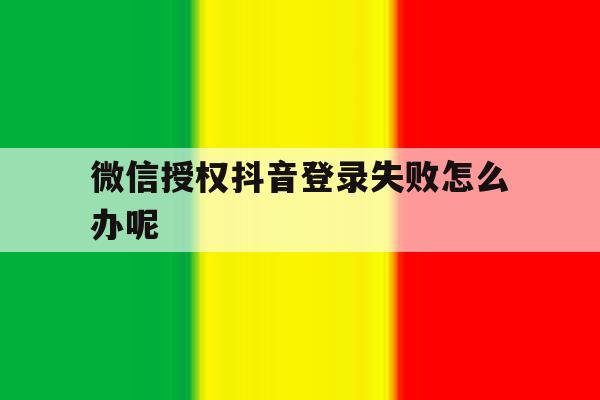 微信授权抖音登录失败怎么办呢
