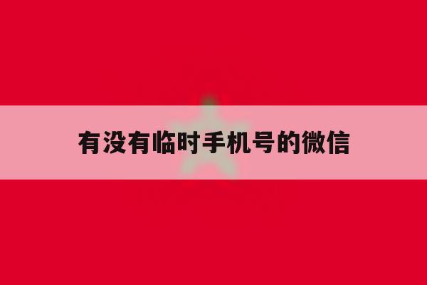 有没有临时手机号的微信 有没有临时手机号的微信