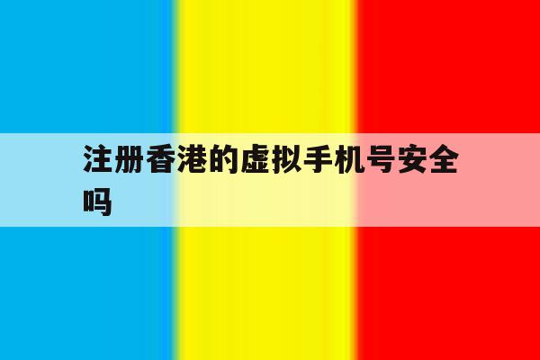 注册香港的虚拟手机号安全吗 注册香港的虚拟手机号安全吗