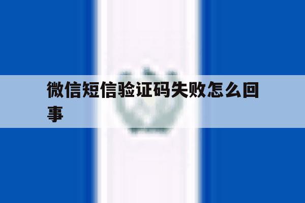 微信短信验证码失败怎么回事 微信短信验证码失败怎么回事