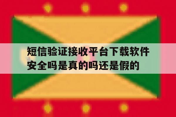 关于短信验证接收平台下载软件安全吗是真的吗还是假的的信息 关于短信验证接收平台下载软件安全吗是真的吗还是假的的信息