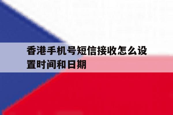 香港手机号短信接收怎么设置时间和日期 香港手机号短信接收怎么设置时间和日期