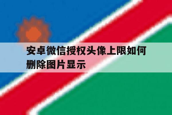 安卓微信授权头像上限如何删除图片显示 安卓微信授权头像上限如何删除图片显示