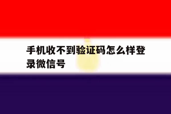 手机收不到验证码怎么样登录微信号