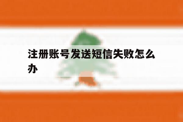 注册账号发送短信失败怎么办 注册账号发送短信失败怎么办