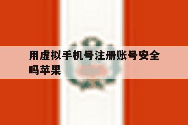 用虚拟手机号注册账号安全吗苹果 用虚拟手机号注册账号安全吗苹果