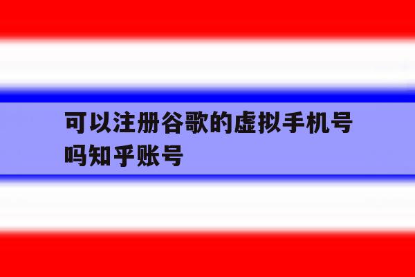 可以注册谷歌的虚拟手机号吗知乎账号的简单介绍