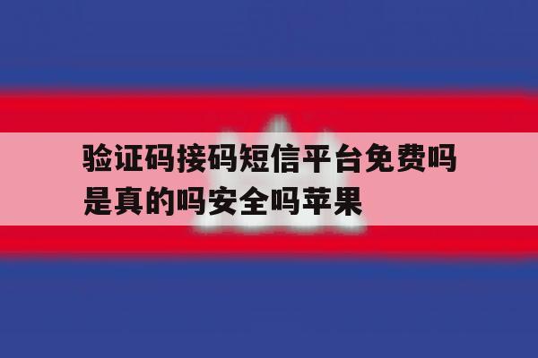 验证码接码短信平台免费吗是真的吗安全吗苹果 验证码接码短信平台免费吗是真的吗安全吗苹果