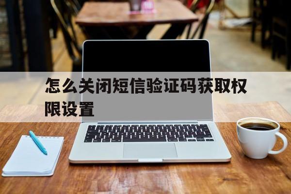 怎么关闭短信验证码获取权限设置 怎么关闭短信验证码获取权限设置
