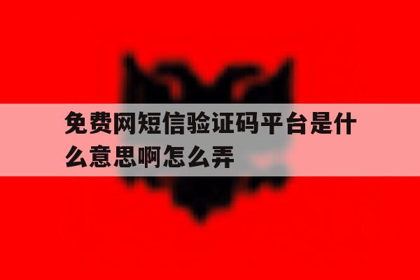 免费网短信验证码平台是什么意思啊怎么弄 免费网短信验证码平台是什么意思啊怎么弄
