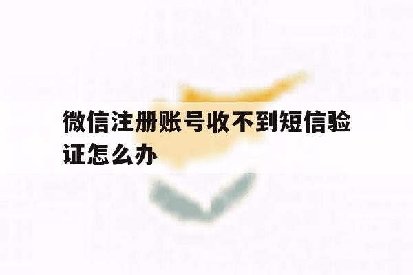 微信注册账号收不到短信验证怎么办 微信注册账号收不到短信验证怎么办