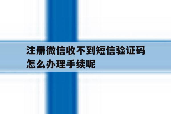包含注册微信收不到短信验证码怎么办理手续呢的词条