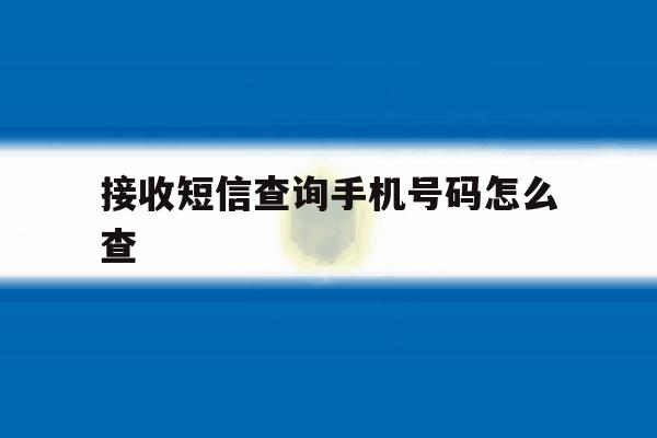 接收短信查询手机号码怎么查 接收短信查询手机号码怎么查