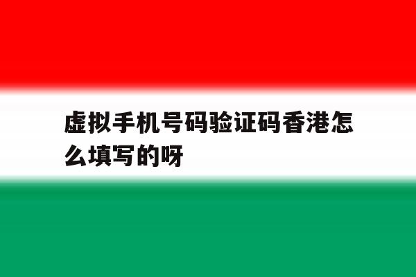 虚拟手机号码验证码香港怎么填写的呀 虚拟手机号码验证码香港怎么填写的呀