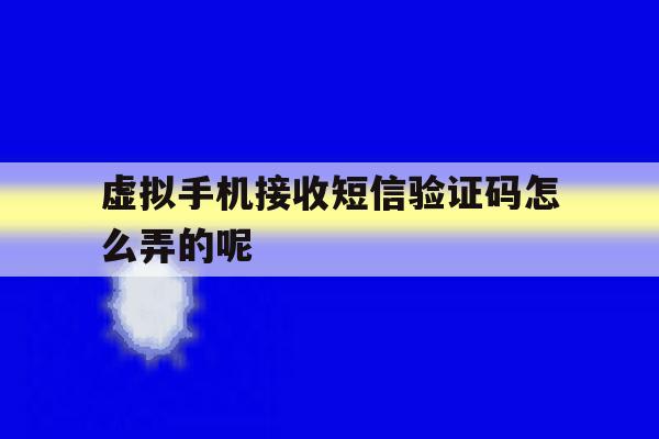 虚拟手机接收短信验证码怎么弄的呢 虚拟手机接收短信验证码怎么弄的呢