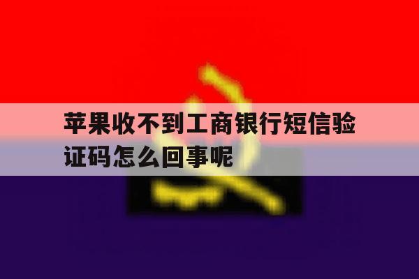 苹果收不到工商银行短信验证码怎么回事呢的简单介绍 苹果收不到工商银行短信验证码怎么回事呢的简单介绍