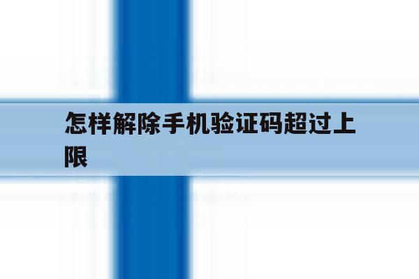 怎样解除手机验证码超过上限 怎样解除手机验证码超过上限