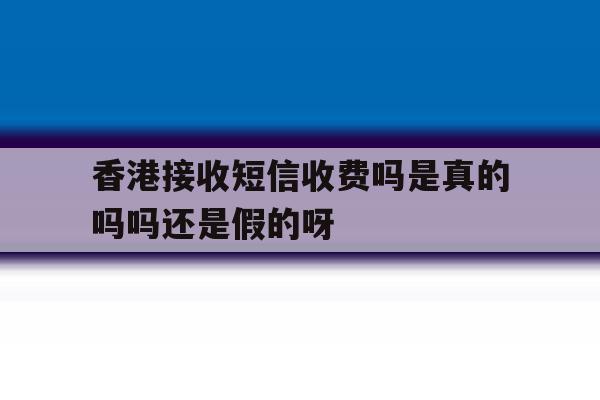 包含香港接收短信收费吗是真的吗吗还是假的呀的词条 包含香港接收短信收费吗是真的吗吗还是假的呀的词条