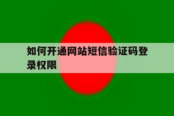 如何开通网站短信验证码登录权限