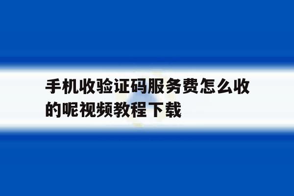手机收验证码服务费怎么收的呢视频教程下载的简单介绍 手机收验证码服务费怎么收的呢视频教程下载的简单介绍