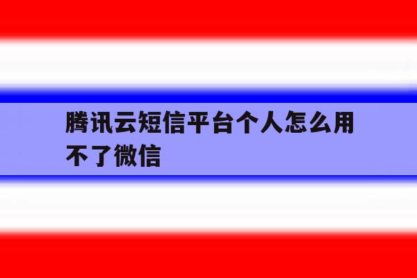 腾讯云短信平台个人怎么用不了微信 腾讯云短信平台个人怎么用不了微信