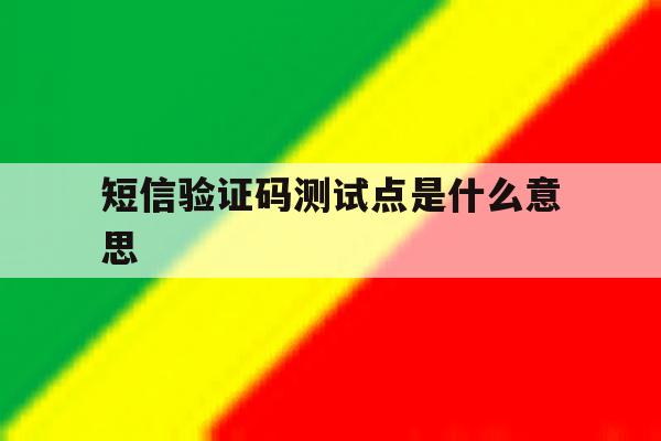 短信验证码测试点是什么意思 短信验证码测试点是什么意思