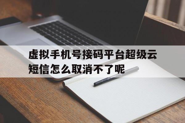 包含虚拟手机号接码平台超级云短信怎么取消不了呢的词条 包含虚拟手机号接码平台超级云短信怎么取消不了呢的词条