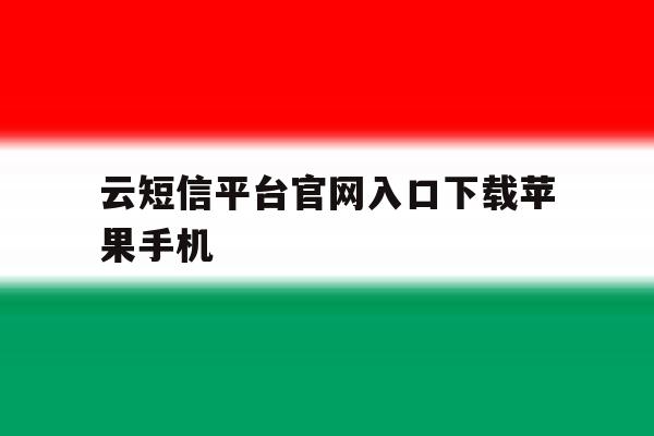 云短信平台官网入口下载苹果手机 云短信平台官网入口下载苹果手机