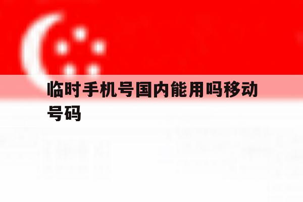 临时手机号国内能用吗移动号码 临时手机号国内能用吗移动号码