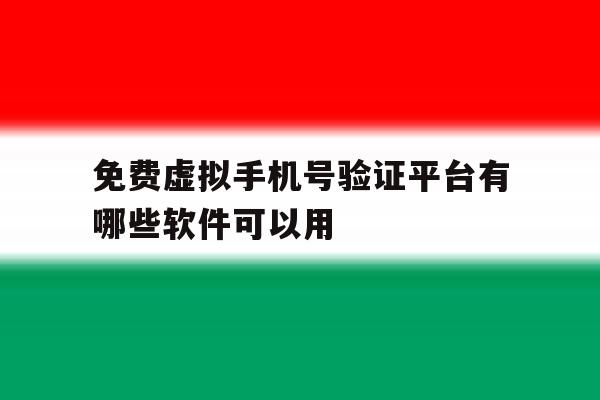免费虚拟手机号验证平台有哪些软件可以用 免费虚拟手机号验证平台有哪些软件可以用