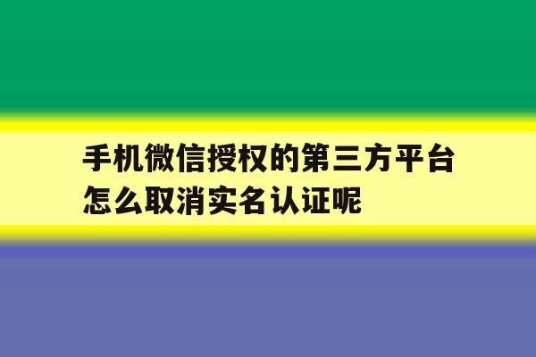 包含手机微信授权的第三方平台怎么取消实名认证呢的词条 包含手机微信授权的第三方平台怎么取消实名认证呢的词条