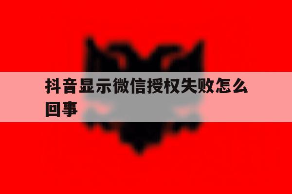 抖音显示微信授权失败怎么回事 抖音显示微信授权失败怎么回事