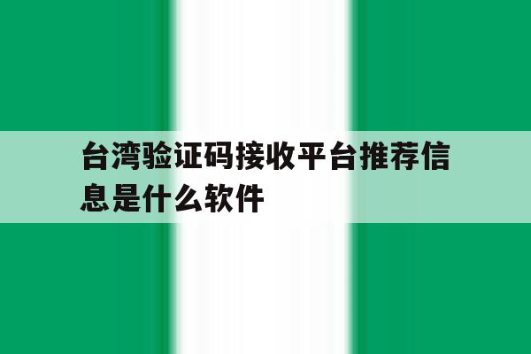 台湾验证码接收平台推荐信息是什么软件的简单介绍 台湾验证码接收平台推荐信息是什么软件的简单介绍