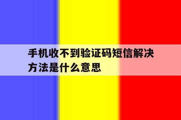 手机收不到验证码短信解决方法是什么意思 手机收不到验证码短信解决方法是什么意思
