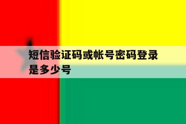 短信验证码或帐号密码登录是多少号 短信验证码或帐号密码登录是多少号