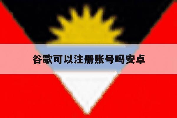谷歌可以注册账号吗安卓 谷歌可以注册账号吗安卓