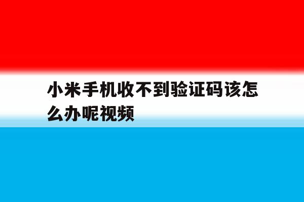 小米手机收不到验证码该怎么办呢视频 小米手机收不到验证码该怎么办呢视频
