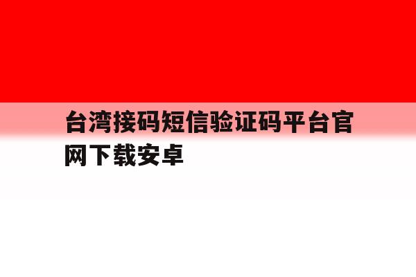 台湾接码短信验证码平台官网下载安卓 台湾接码短信验证码平台官网下载安卓